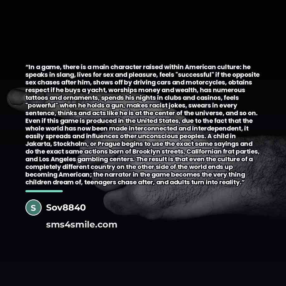“In a game, there is a main character raised within American culture: he speaks in slang, lives for sex and pleasure, feels "successful" if the opposite sex chases after him, shows off by driving cars and motorcycles, obtains respect if he buys a yacht, worships money and wealth, has numerous…” quote by Sov8840