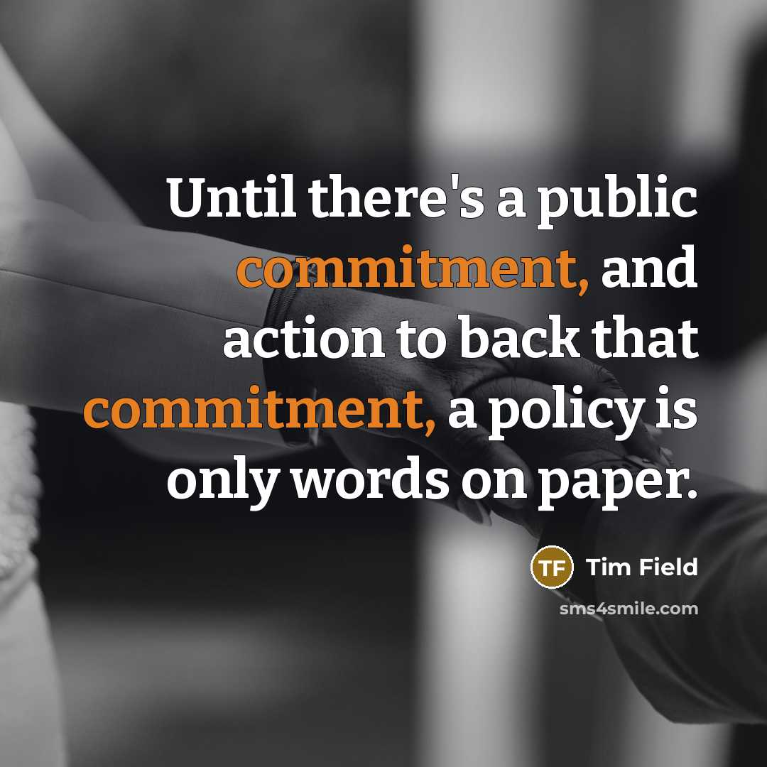 “Until there's a public commitment, and action to back that commitment, a policy is only words on paper.” quote by Tim Field