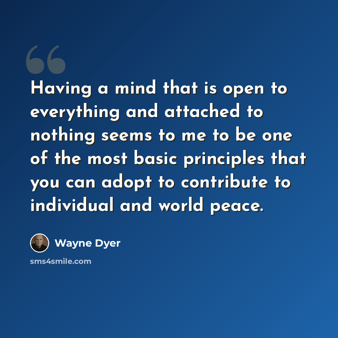 “Having a mind that is open to everything and attached to nothing seems to me to be one of the most basic principles that you can adopt to contribute to individual and world peace.” quote by Wayne Dyer