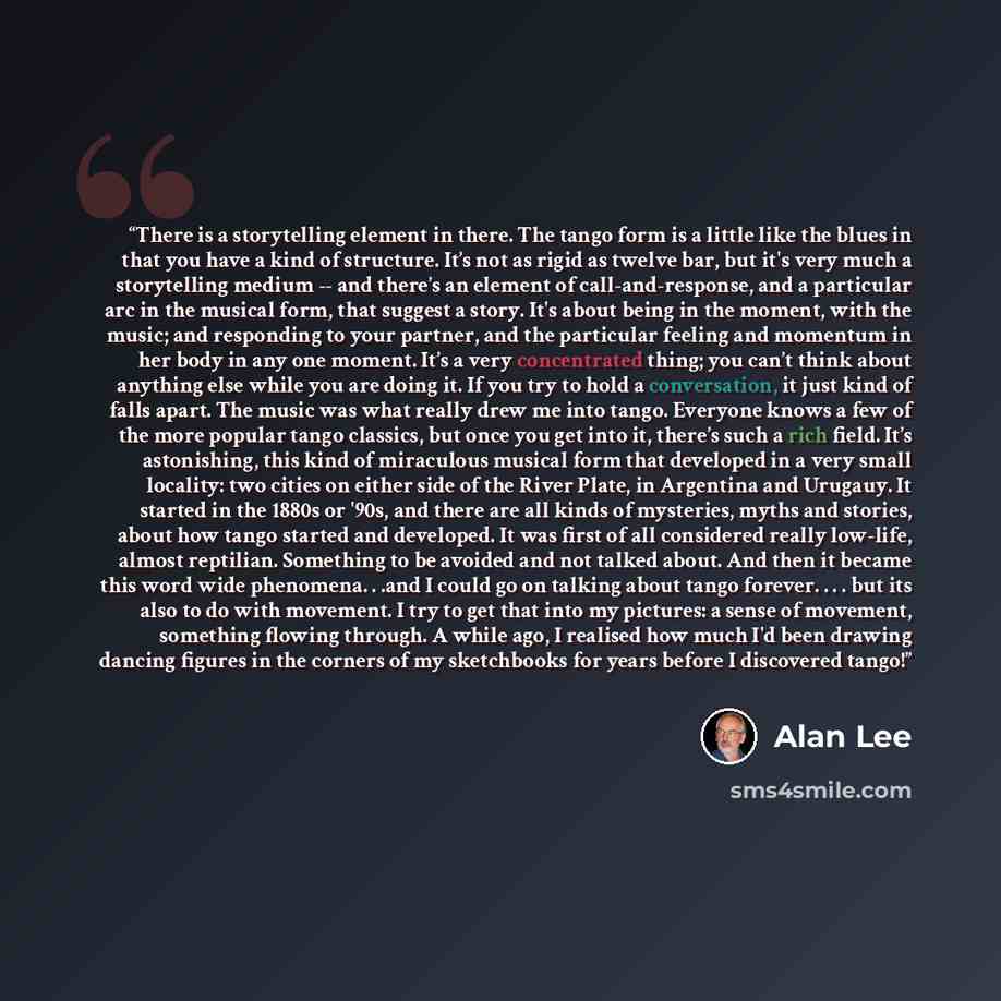 “There is a storytelling element in there. The tango form is a little like the blues in that you have a kind of structure. It’s not as rigid as twelve bar, but it's very much a storytelling medium -- and there’s an element of call-and-response, and a particular arc in the musical form, that suggest…” quote by Alan Lee