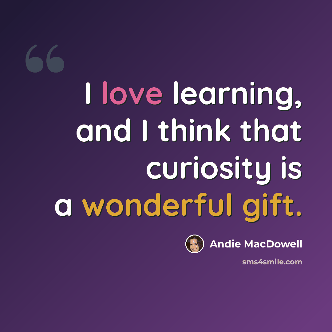 “I love learning, and I think that curiosity is a wonderful gift.” quote by Andie MacDowell