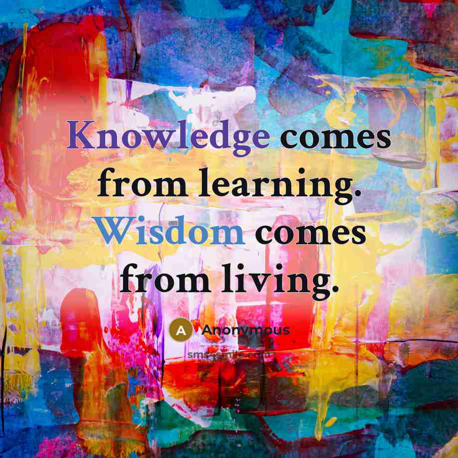 “Knowledge comes from learning. Wisdom comes from living.” quote by Anonymous