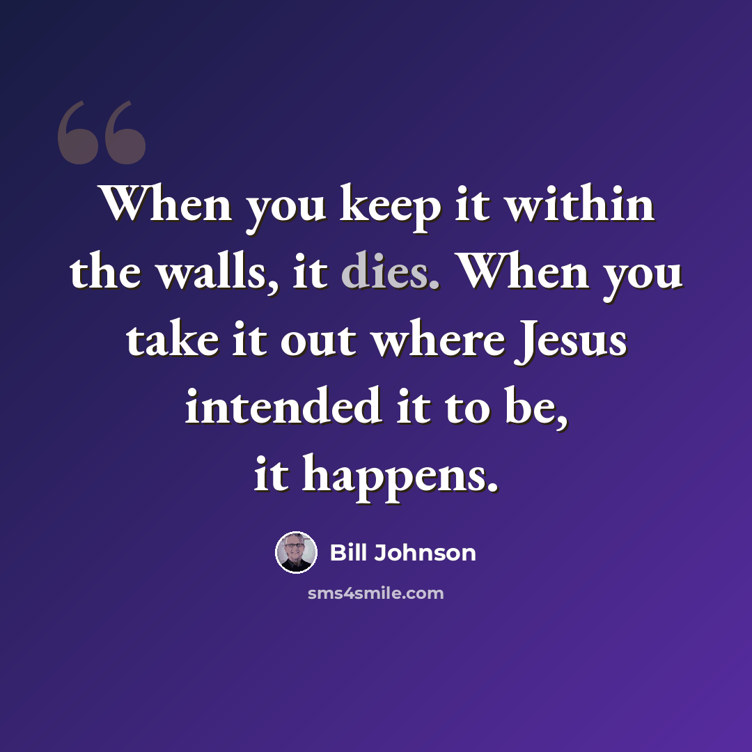 “When you keep it within the walls, it dies. When you take it out where Jesus intended it to be, it happens.” quote by Bill Johnson