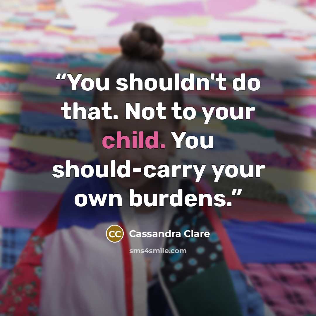 “You shouldn't do that. Not to your child. You should-carry your own burdens.” quote by Cassandra Clare