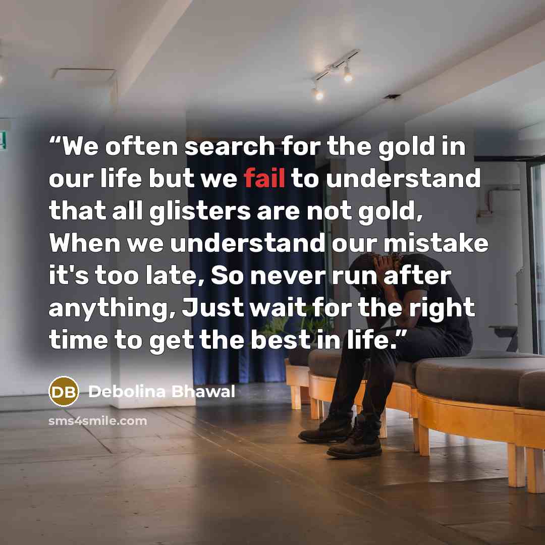 “We often search for the gold in our life but we fail to understand that all glisters are not gold, When we understand our mistake it's too late, So never run after anything, Just wait for the right time to get the best in life.” quote by Debolina Bhawal