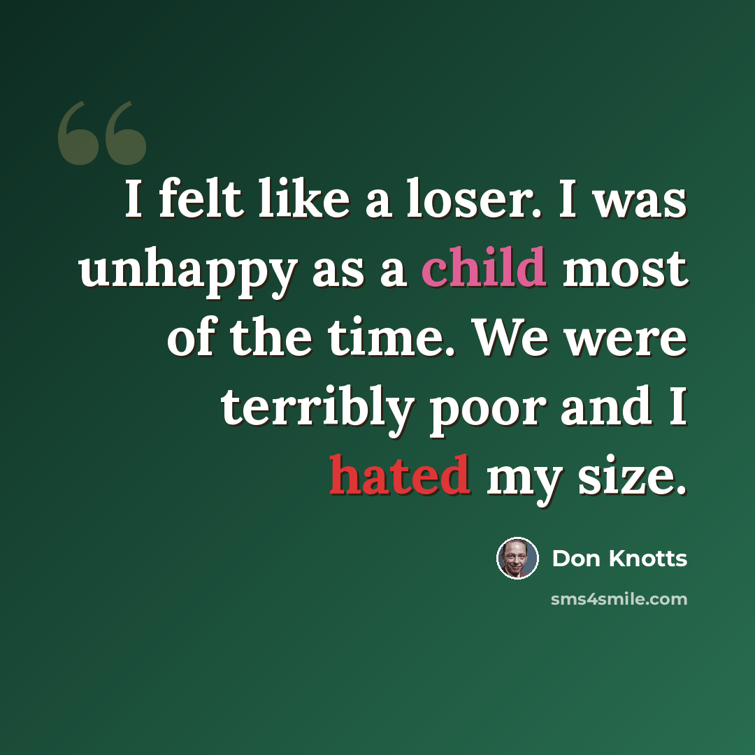 “I felt like a loser. I was unhappy as a child most of the time. We were terribly poor and I hated my size.” quote by Don Knotts
