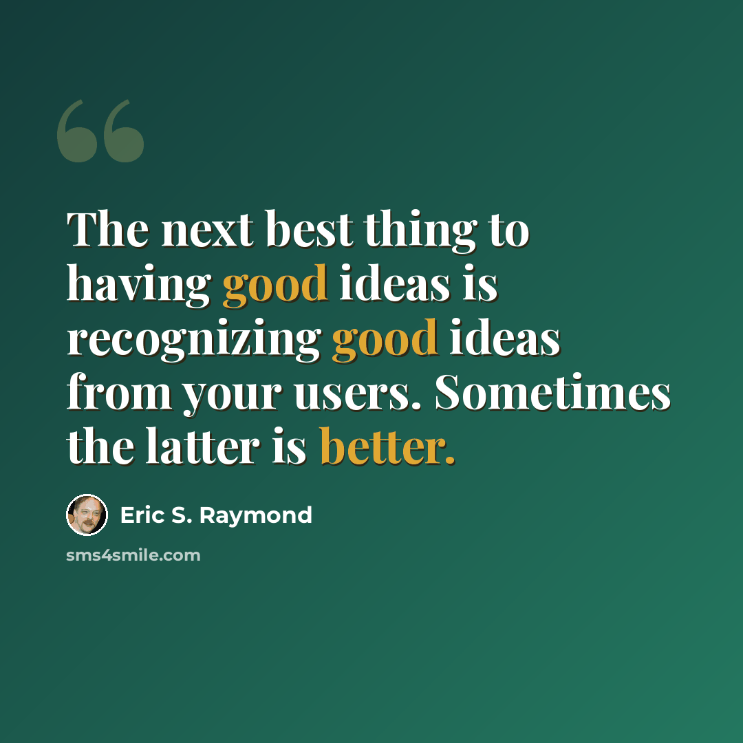 “The next best thing to having good ideas is recognizing good ideas from your users. Sometimes the latter is better.” quote by Eric S. Raymond
