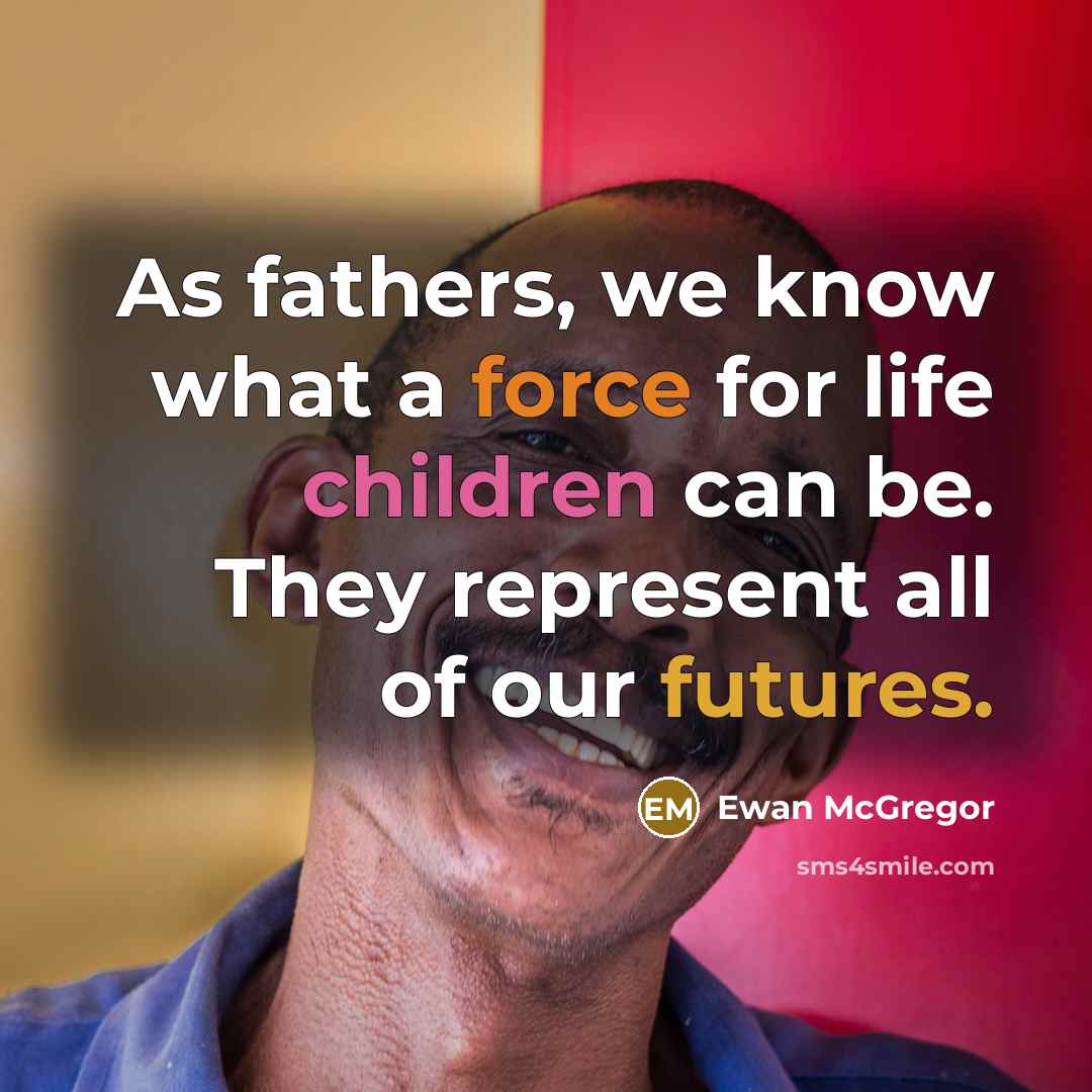 “As fathers, we know what a force for life children can be. They represent all of our futures.” quote by Ewan McGregor