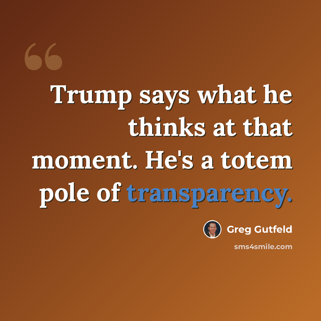 “Trump says what he thinks at that moment. He's a totem pole of transparency.” quote by Greg Gutfeld