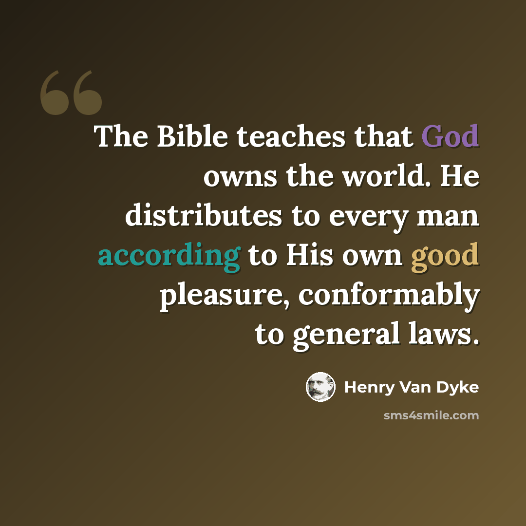 “The Bible teaches that God owns the world. He distributes to every man according to His own good pleasure, conformably to general laws.” quote by Henry Van Dyke