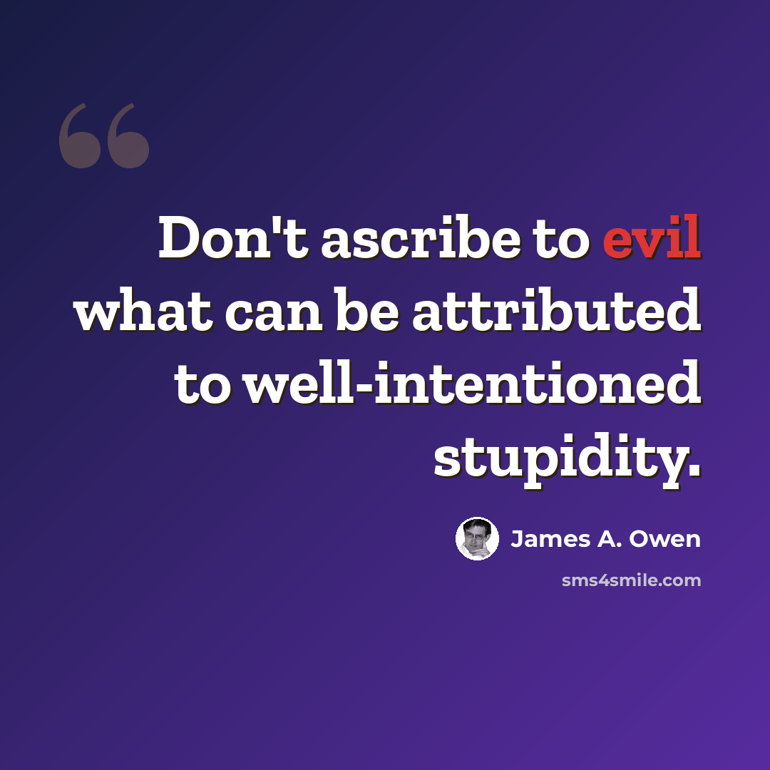 “Don't ascribe to evil what can be attributed to well-intentioned stupidity.” quote by James A. Owen