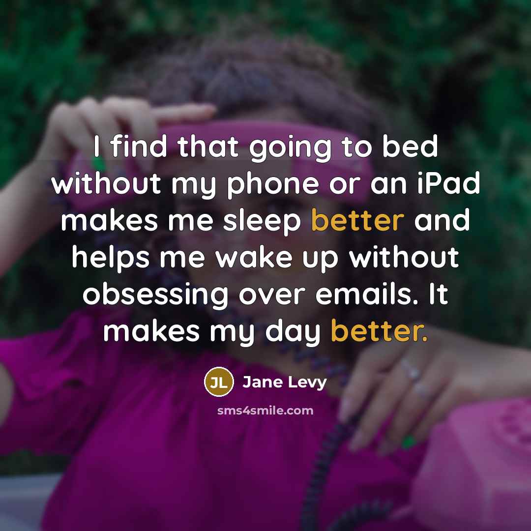 “I find that going to bed without my phone or an iPad makes me sleep better and helps me wake up without obsessing over emails. It makes my day better.” quote by Jane Levy