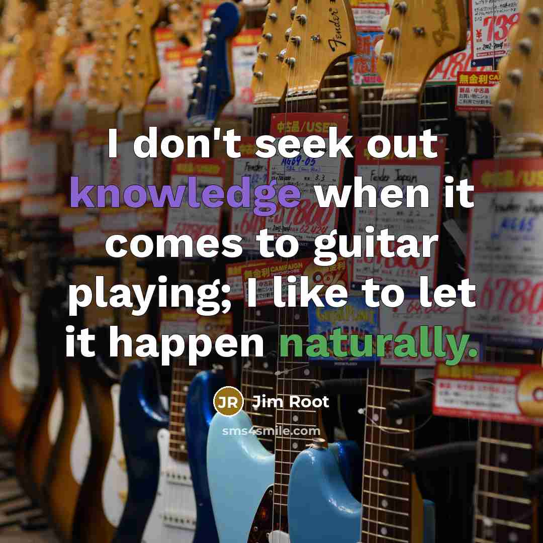 “I don't seek out knowledge when it comes to guitar playing; I like to let it happen naturally.” quote by Jim Root