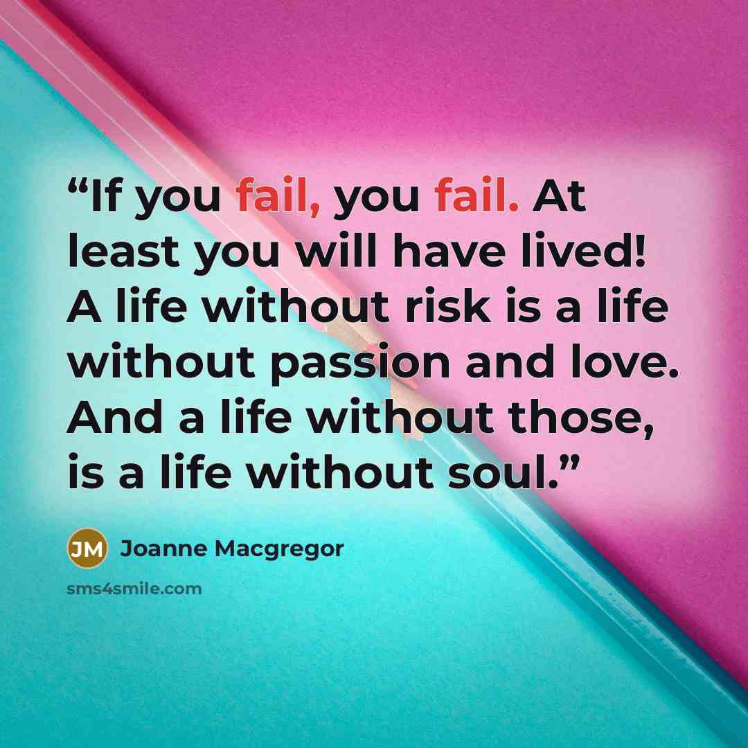 “If you fail, you fail. At least you will have lived! A life without risk is a life without passion and love. And a life without those, is a life without soul.” quote by Joanne Macgregor
