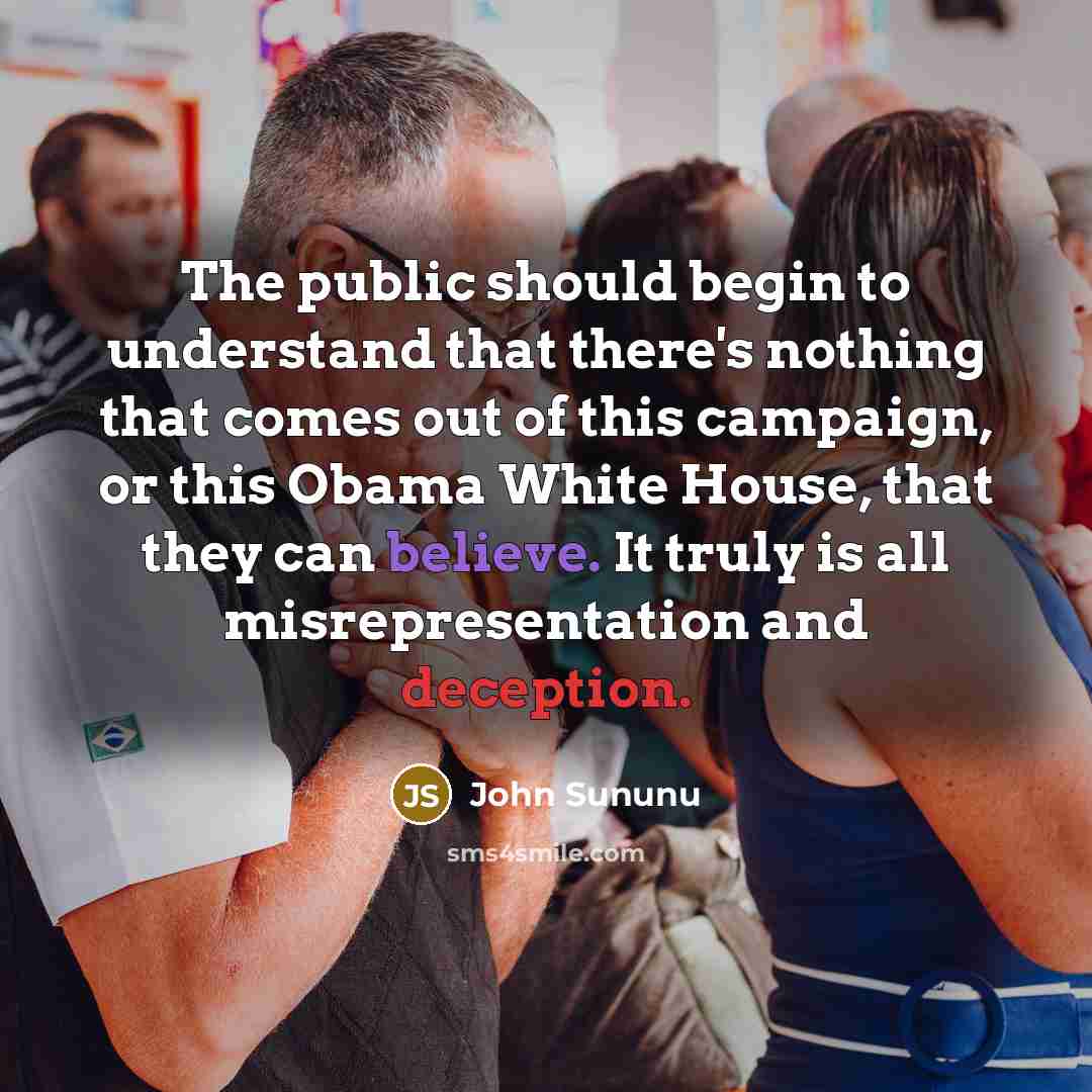 “The public should begin to understand that there's nothing that comes out of this campaign, or this Obama White House, that they can believe. It truly is all misrepresentation and deception.” quote by John Sununu
