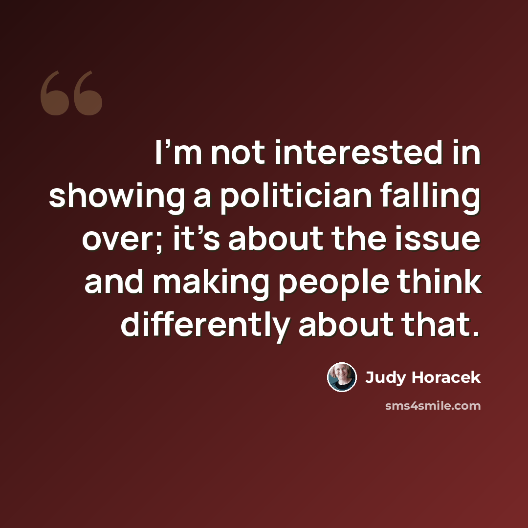 “I'm not interested in showing a politician falling over; it's about the issue and making people think differently about that.” quote by Judy Horacek