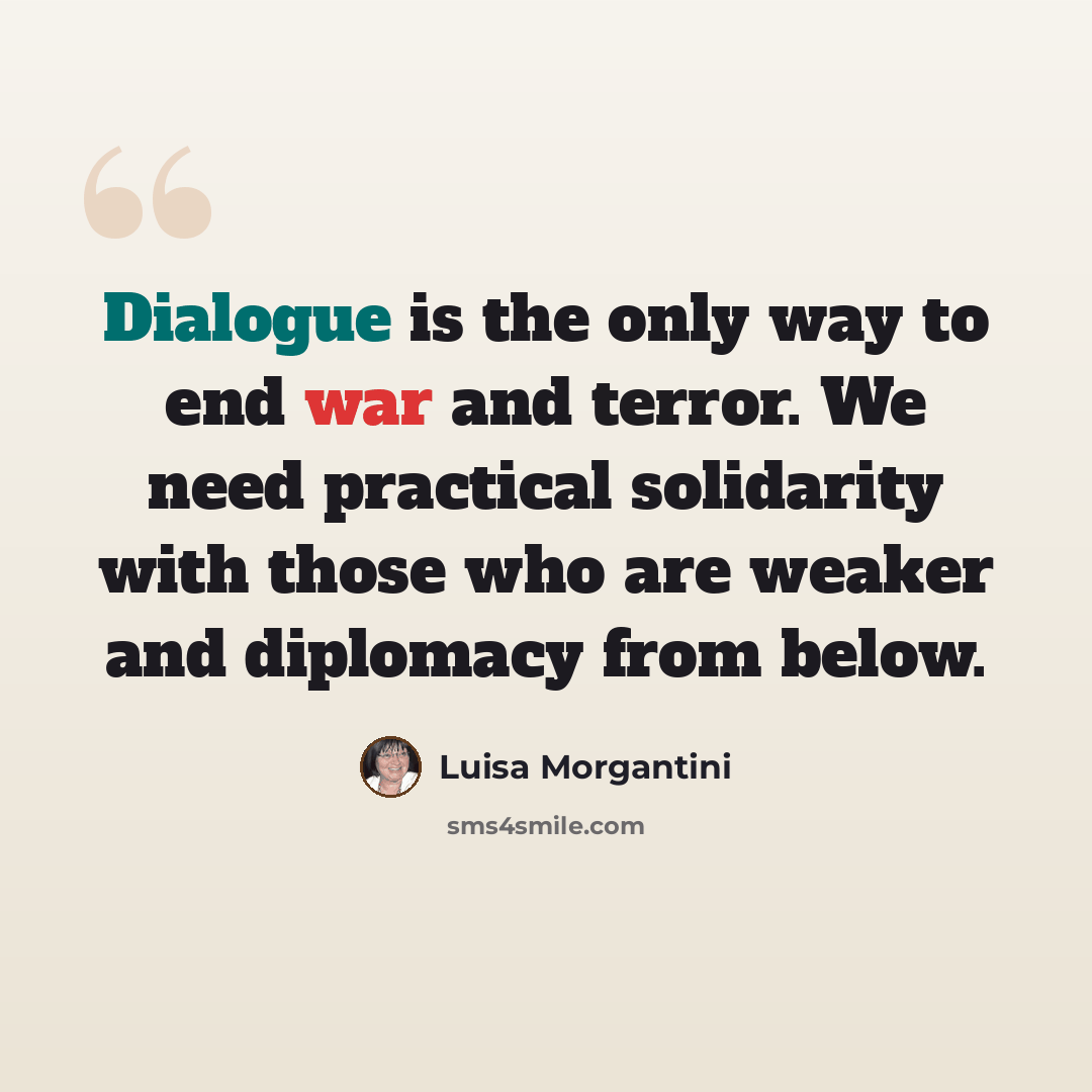 “Dialogue is the only way to end war and terror. We need practical solidarity with those who are weaker and diplomacy from below.” quote by Luisa Morgantini