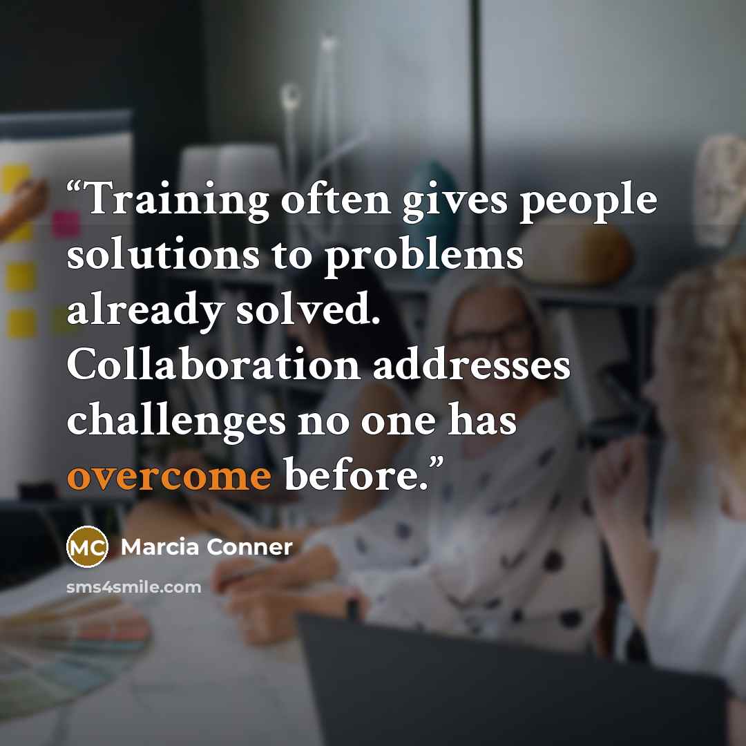 “Training often gives people solutions to problems already solved. Collaboration addresses challenges no one has overcome before.” quote by Marcia Conner