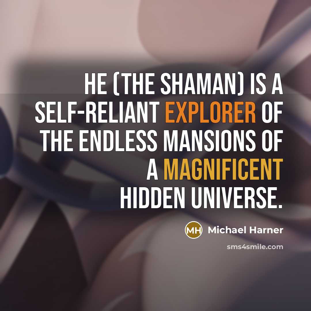 “He (the Shaman) is a self-reliant explorer of the endless mansions of a magnificent hidden universe.” quote by Michael Harner