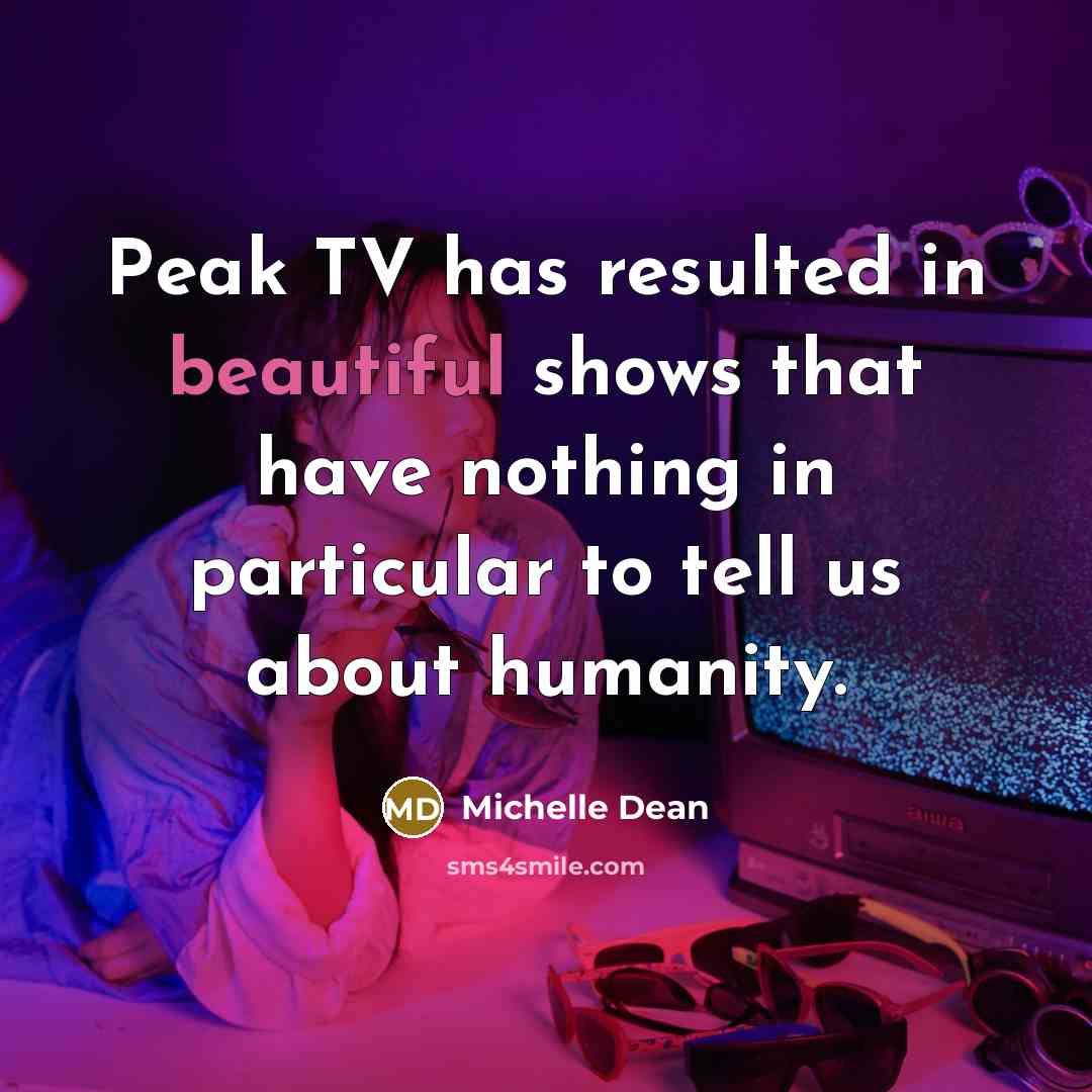 “Peak TV has resulted in beautiful shows that have nothing in particular to tell us about humanity.” quote by Michelle Dean