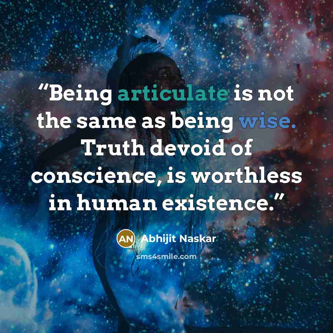 “Being articulate is not the same as being wise. Truth devoid of conscience, is worthless in human existence.” quote by Abhijit Naskar