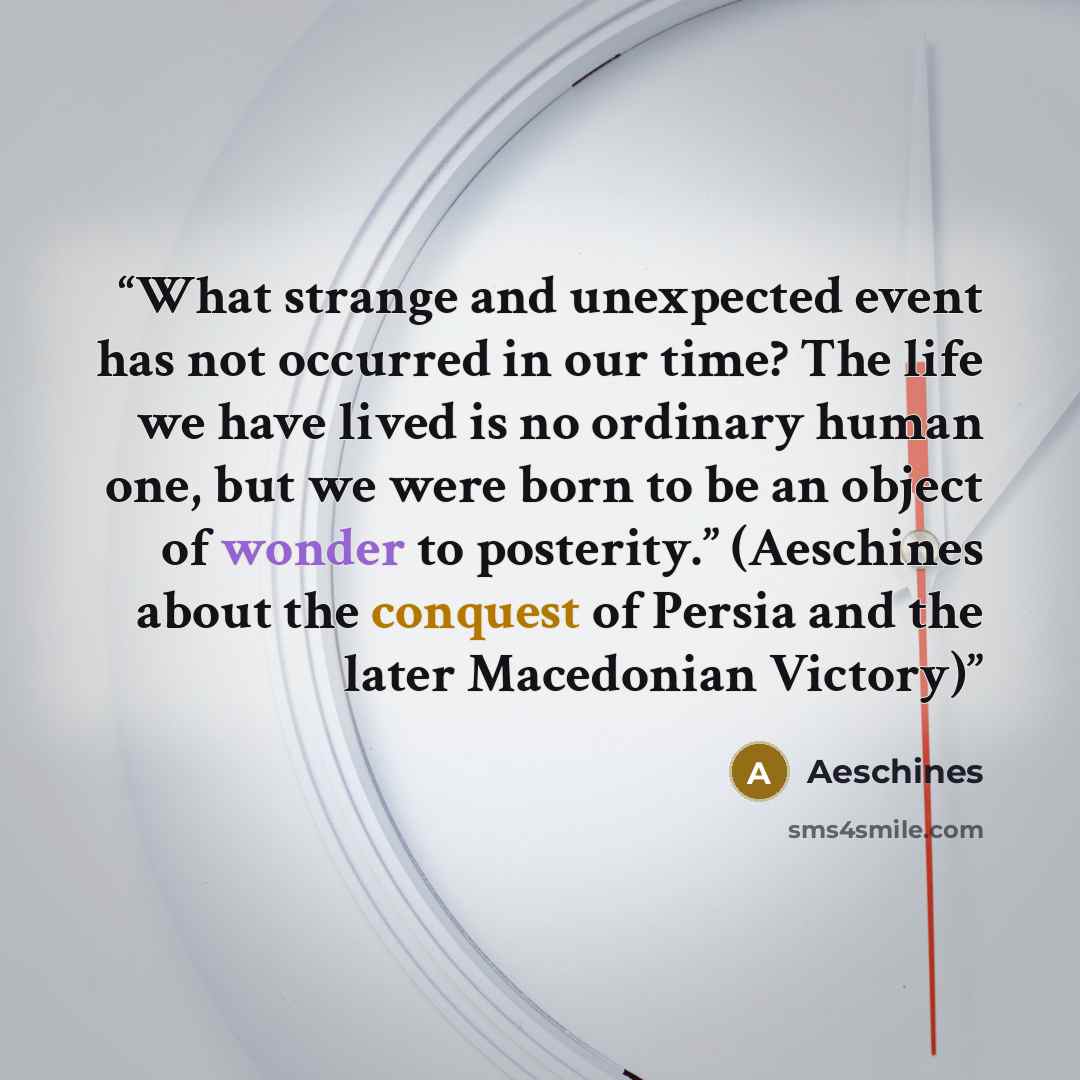 “What strange and unexpected event has not occurred in our time? The life we have lived is no ordinary human one, but we were born to be an object of wonder to posterity.” (Aeschines about the conquest of Persia and the later Macedonian Victory)” quote by Aeschines