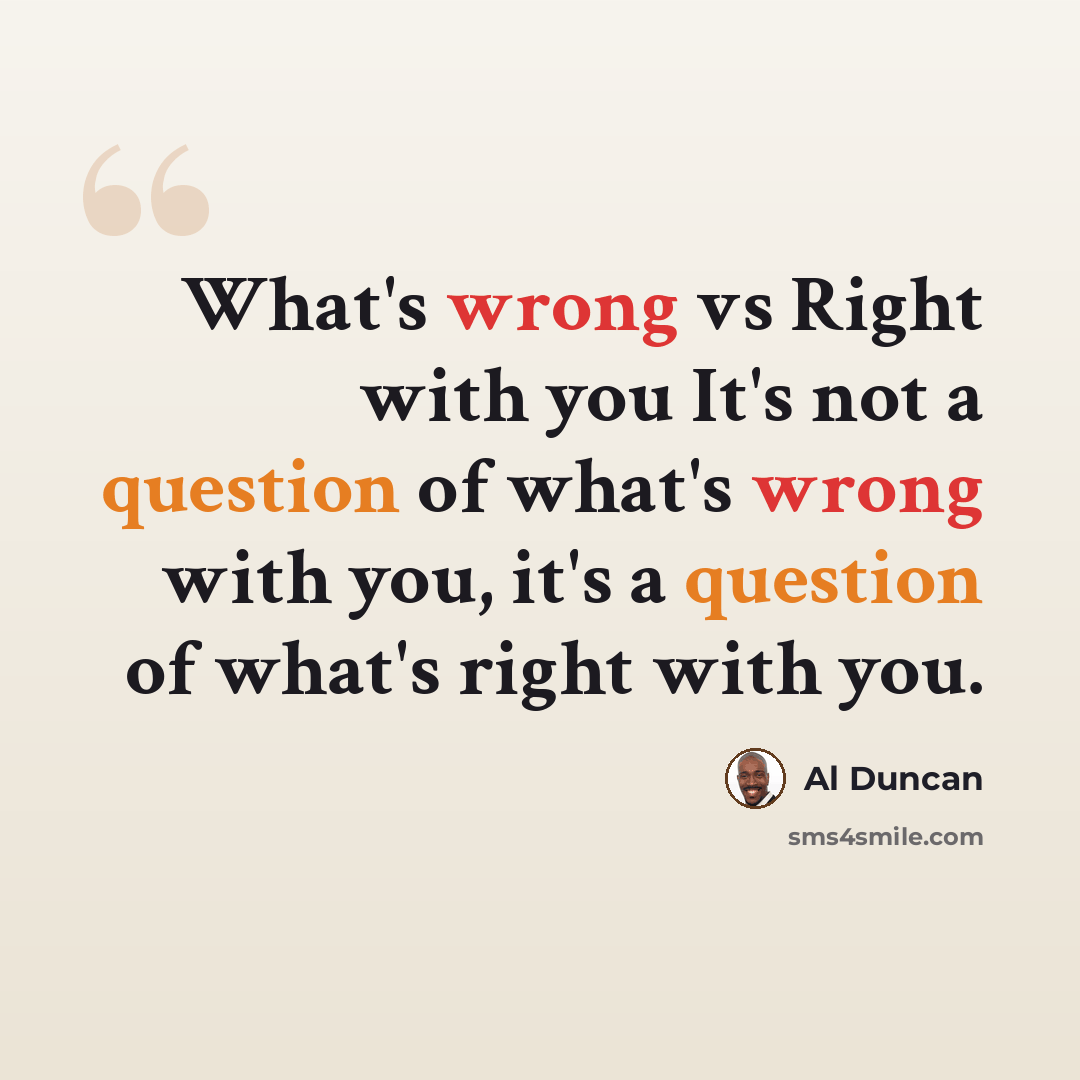 “What's wrong vs Right with you It's not a question of what's wrong with you, it's a question of what's right with you.” quote by Al Duncan