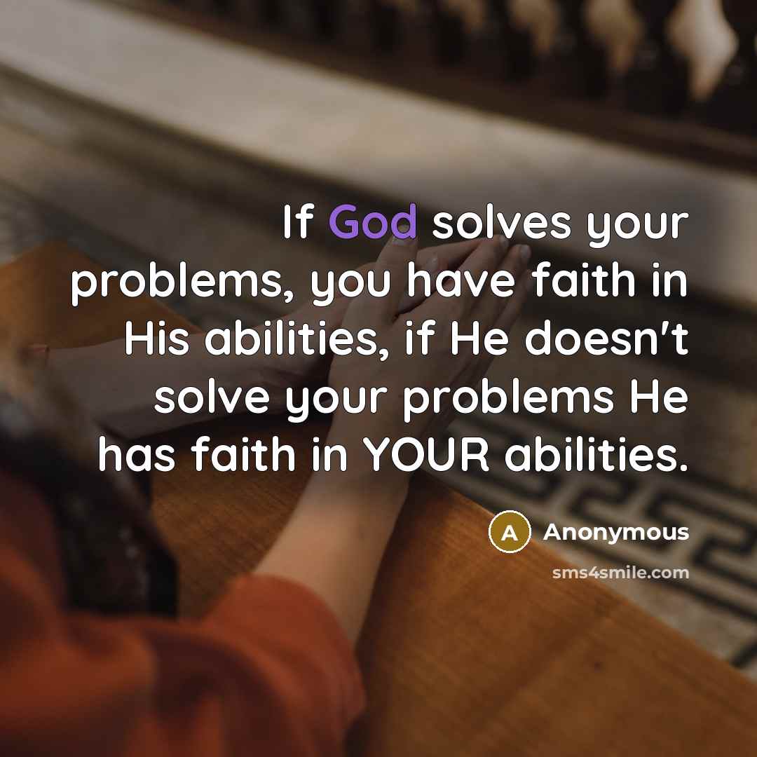 “If God solves your problems, you have faith in His abilities, if He doesn't solve your problems He has faith in YOUR abilities.” quote by Anonymous