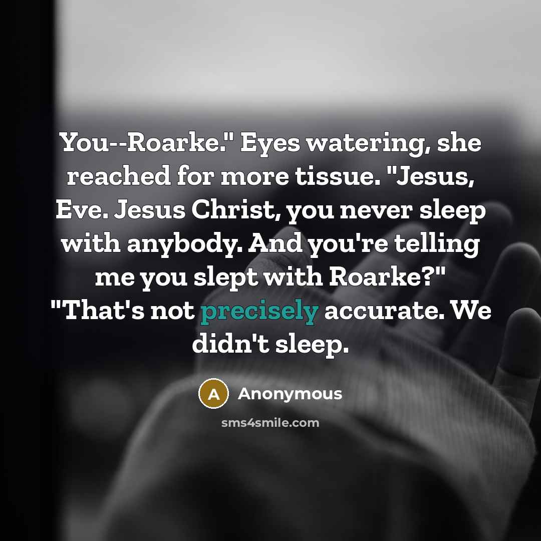 “You--Roarke." Eyes watering, she reached for more tissue. "Jesus, Eve. Jesus Christ, you never sleep with anybody. And you're telling me you slept with Roarke?" "That's not precisely accurate. We didn't sleep.” quote by Anonymous