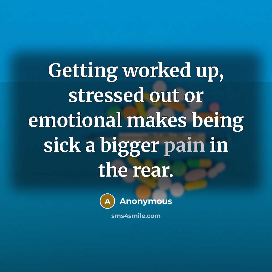 “Getting worked up, stressed out or emotional makes being sick a bigger pain in the rear.” quote by Anonymous