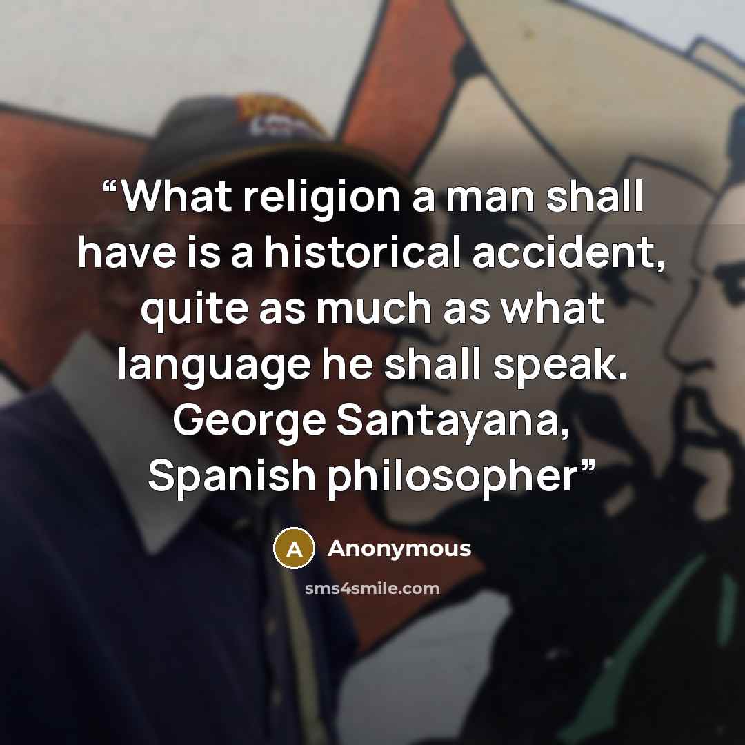 “What religion a man shall have is a historical accident, quite as much as what language he shall speak. George Santayana, Spanish philosopher” quote by Anonymous