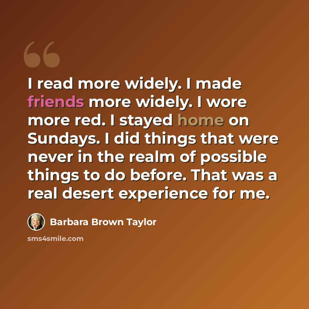 “I read more widely. I made friends more widely. I wore more red. I stayed home on Sundays. I did things that were never in the realm of possible things to do before. That was a real desert experience for me.” quote by Barbara Brown Taylor