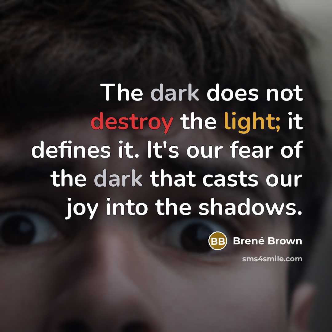 “The dark does not destroy the light; it defines it. It's our fear of the dark that casts our joy into the shadows.” quote by Brené Brown