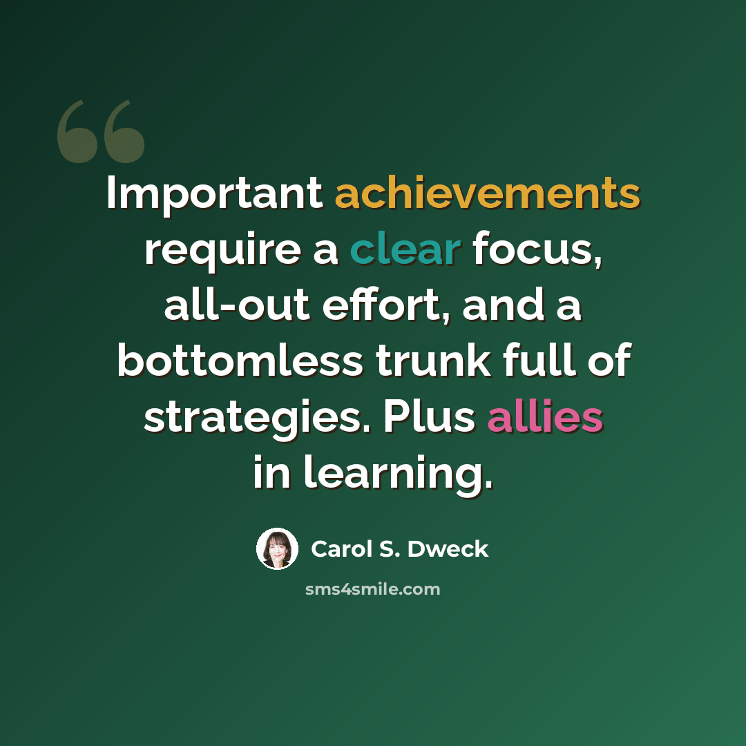 “Important achievements require a clear focus, all-out effort, and a bottomless trunk full of strategies. Plus allies in learning.” quote by Carol S. Dweck