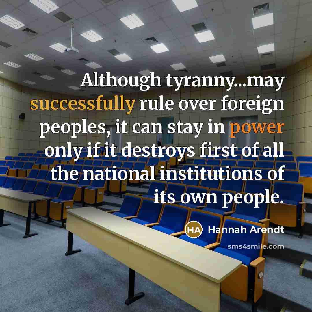 “Although tyranny...may successfully rule over foreign peoples, it can stay in power only if it destroys first of all the national institutions of its own people.” quote by Hannah Arendt