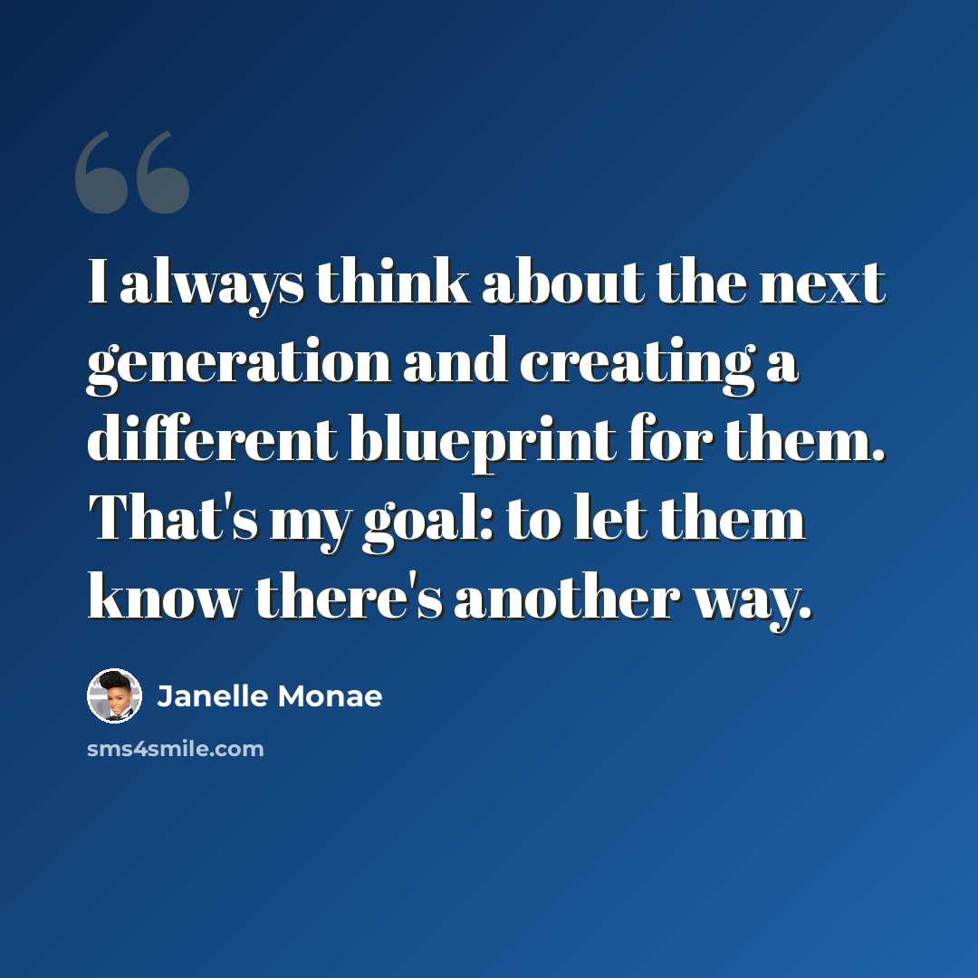 “I always think about the next generation and creating a different blueprint for them. That's my goal: to let them know there's another way.” quote by Janelle Monae