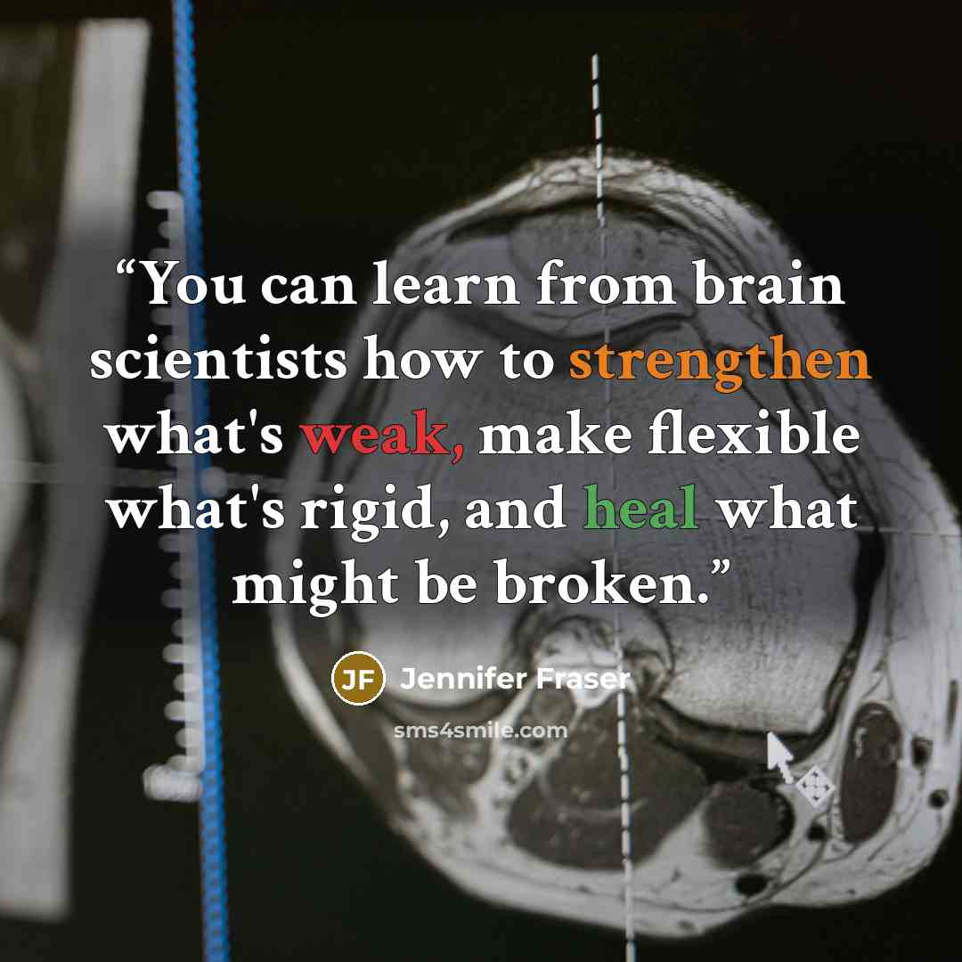 “You can learn from brain scientists how to strengthen what's weak, make flexible what's rigid, and heal what might be broken.” quote by Jennifer Fraser