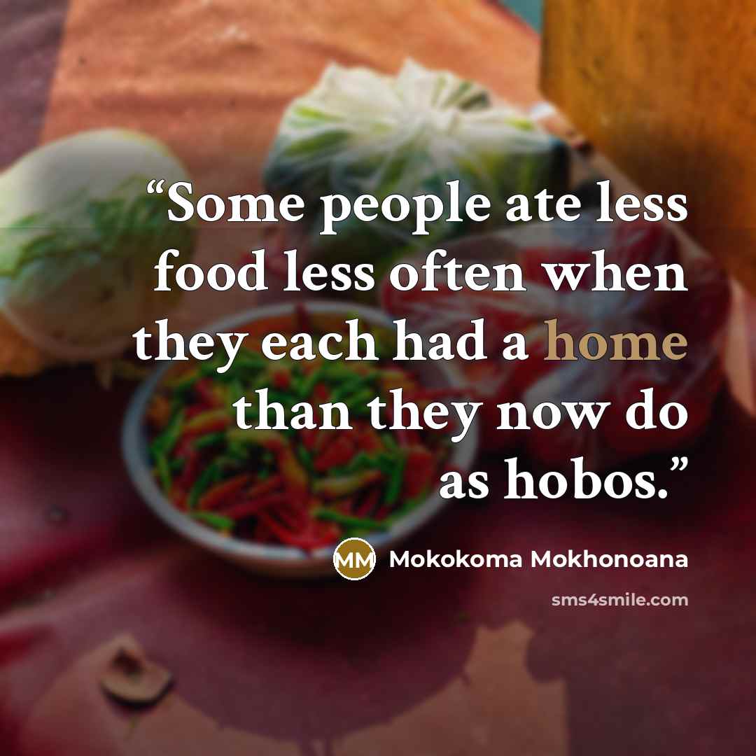 “Some people ate less food less often when they each had a home than they now do as hobos.” quote by Mokokoma Mokhonoana