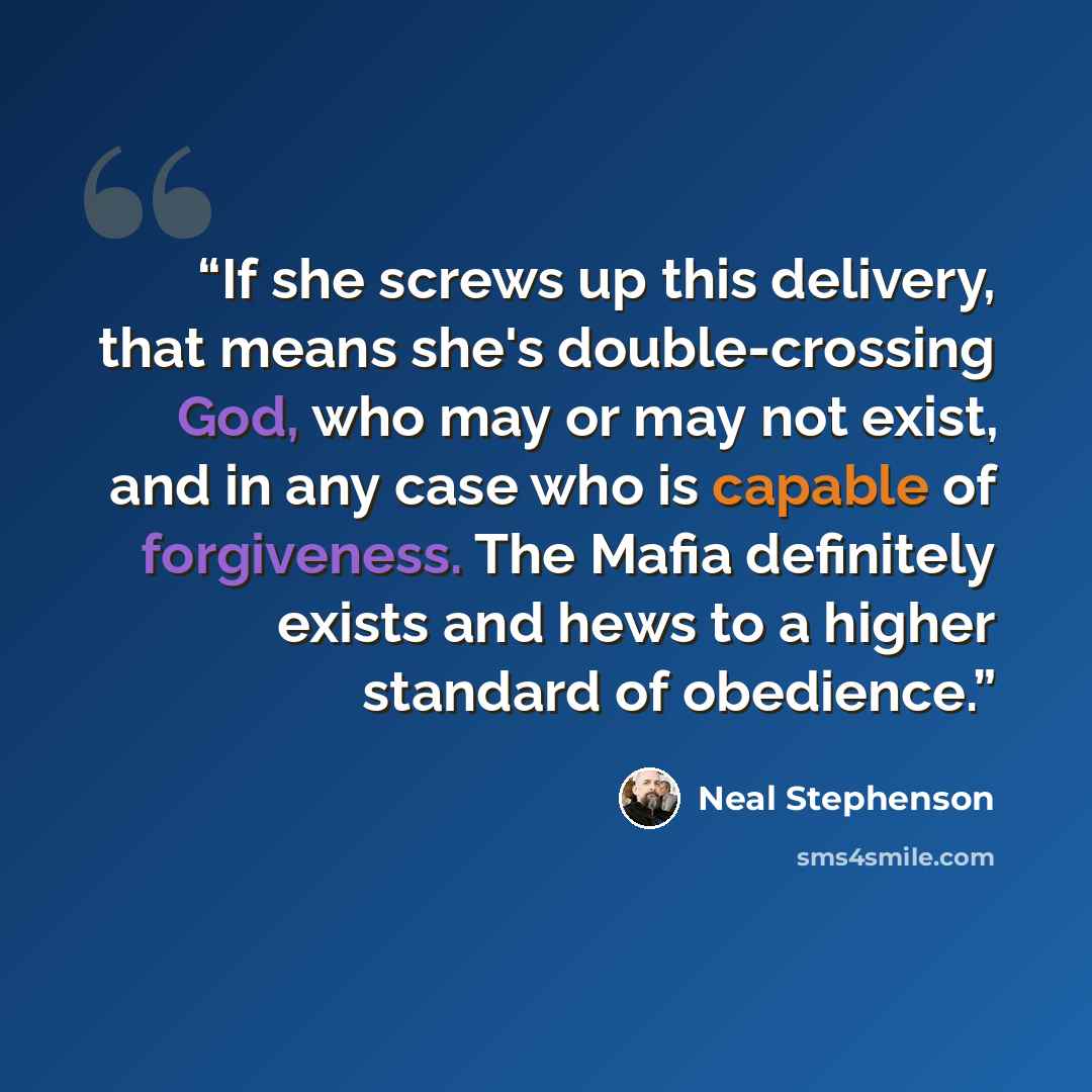 “If she screws up this delivery, that means she's double-crossing God, who may or may not exist, and in any case who is capable of forgiveness. The Mafia definitely exists and hews to a higher standard of obedience.” quote by Neal Stephenson