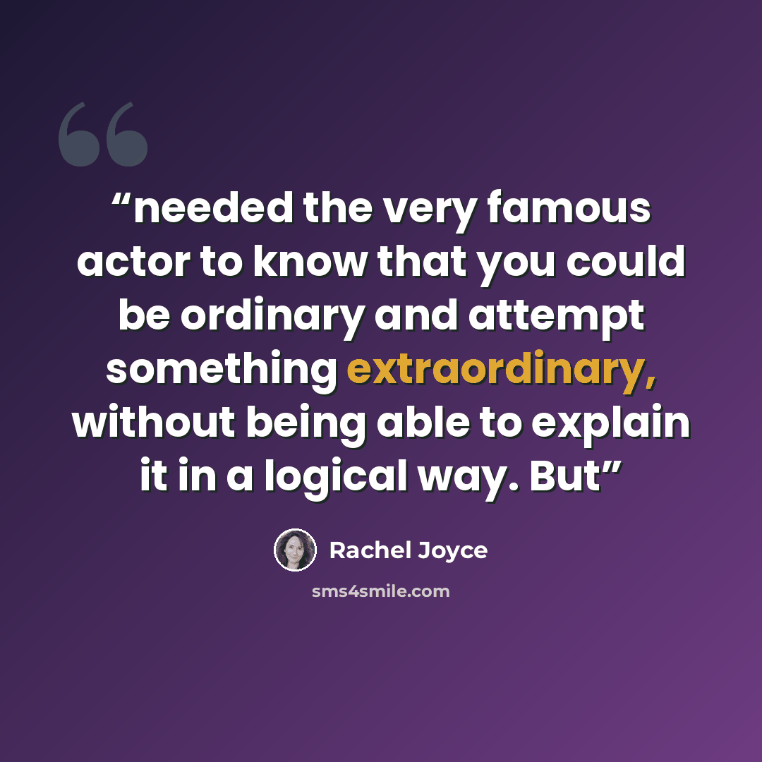 “needed the very famous actor to know that you could be ordinary and attempt something extraordinary, without being able to explain it in a logical way. But” quote by Rachel Joyce