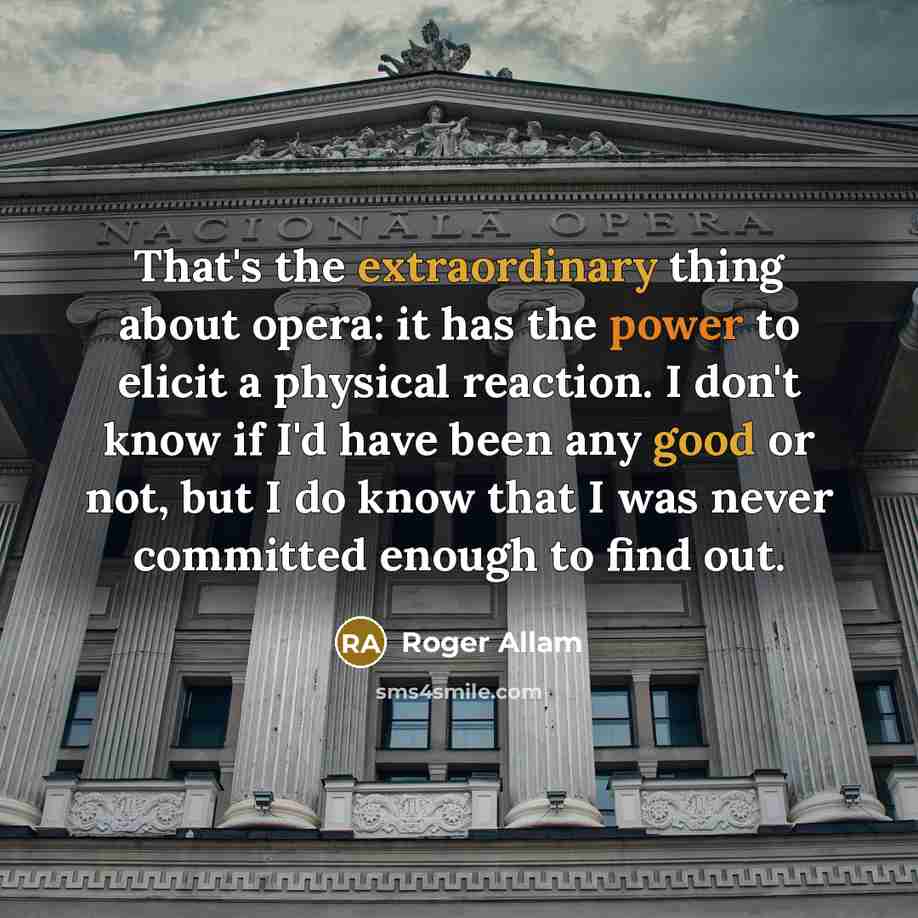 “That's the extraordinary thing about opera: it has the power to elicit a physical reaction. I don't know if I'd have been any good or not, but I do know that I was never committed enough to find out.” quote by Roger Allam