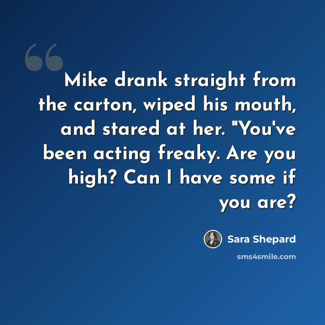 “Mike drank straight from the carton, wiped his mouth, and stared at her. "You've been acting freaky. Are you high? Can I have some if you are?” quote by Sara Shepard
