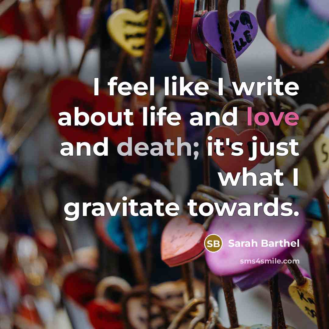 “I feel like I write about life and love and death; it's just what I gravitate towards.” quote by Sarah Barthel