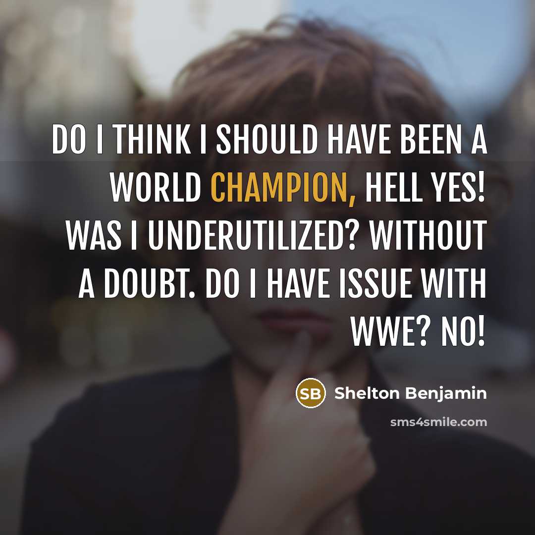 “Do I think I should have been a World Champion, hell yes! Was I underutilized? Without a doubt. Do I have issue with WWE? No!” quote by Shelton Benjamin