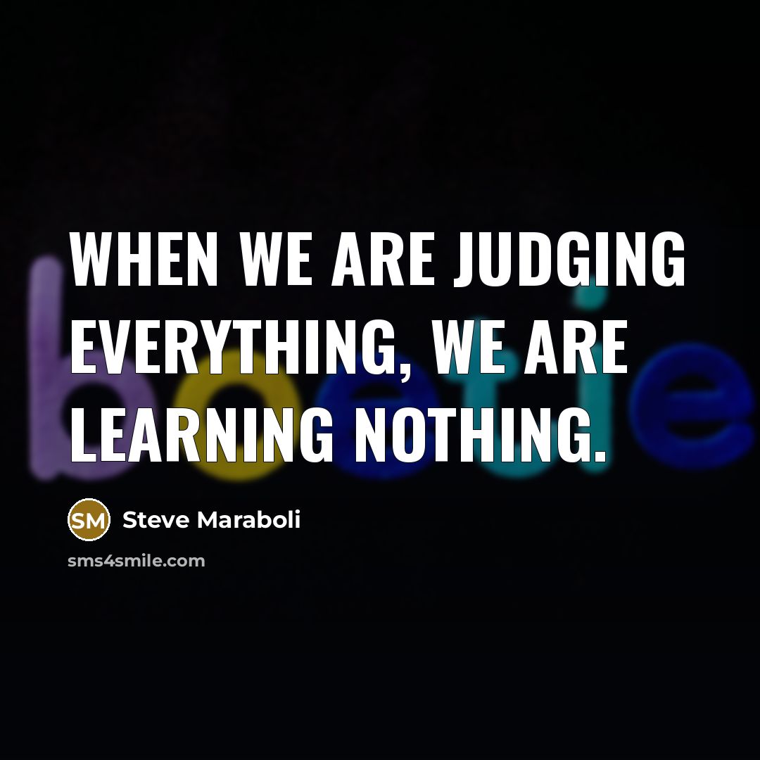 “When we are judging everything, we are learning nothing.” quote by Steve Maraboli