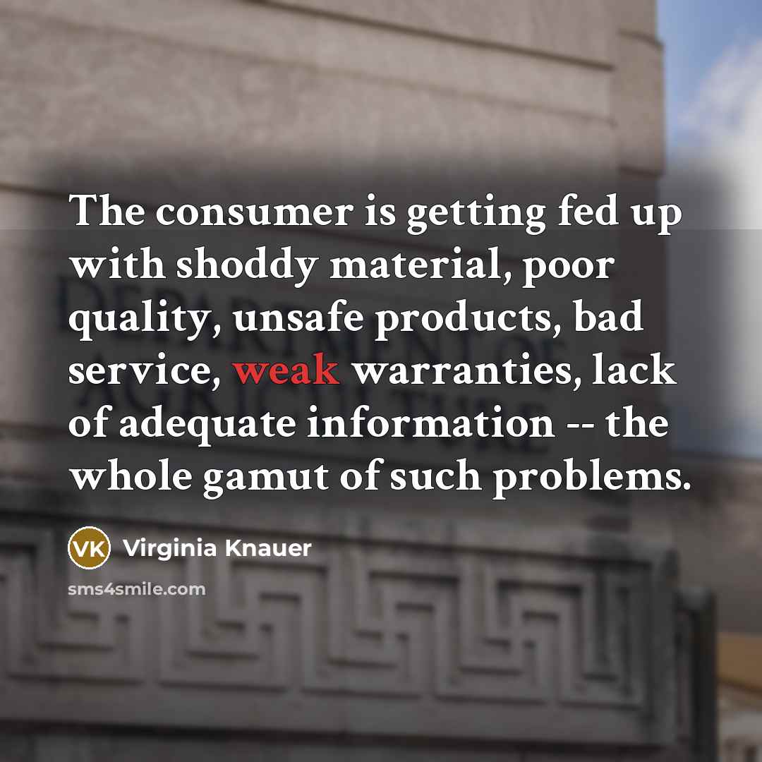 “The consumer is getting fed up with shoddy material, poor quality, unsafe products, bad service, weak warranties, lack of adequate information -- the whole gamut of such problems.” quote by Virginia Knauer