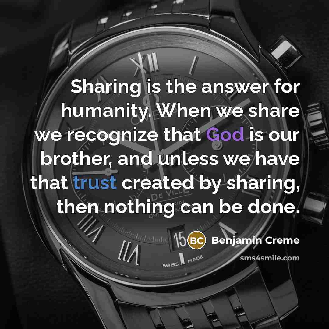 “Sharing is the answer for humanity. When we share we recognize that God is our brother, and unless we have that trust created by sharing, then nothing can be done.” quote by Benjamin Creme
