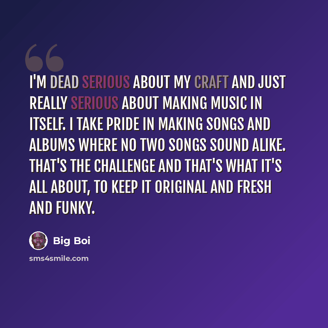 “I'm dead serious about my craft and just really serious about making music in itself. I take pride in making songs and albums where no two songs sound alike. That's the challenge and that's what it's all about, to keep it original and fresh and funky.” quote by Big Boi