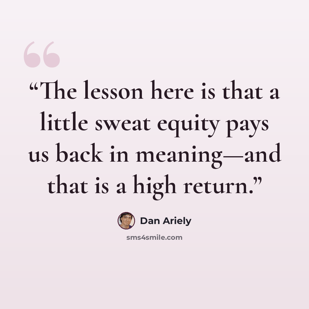 “The lesson here is that a little sweat equity pays us back in meaning—and that is a high return.” quote by Dan Ariely