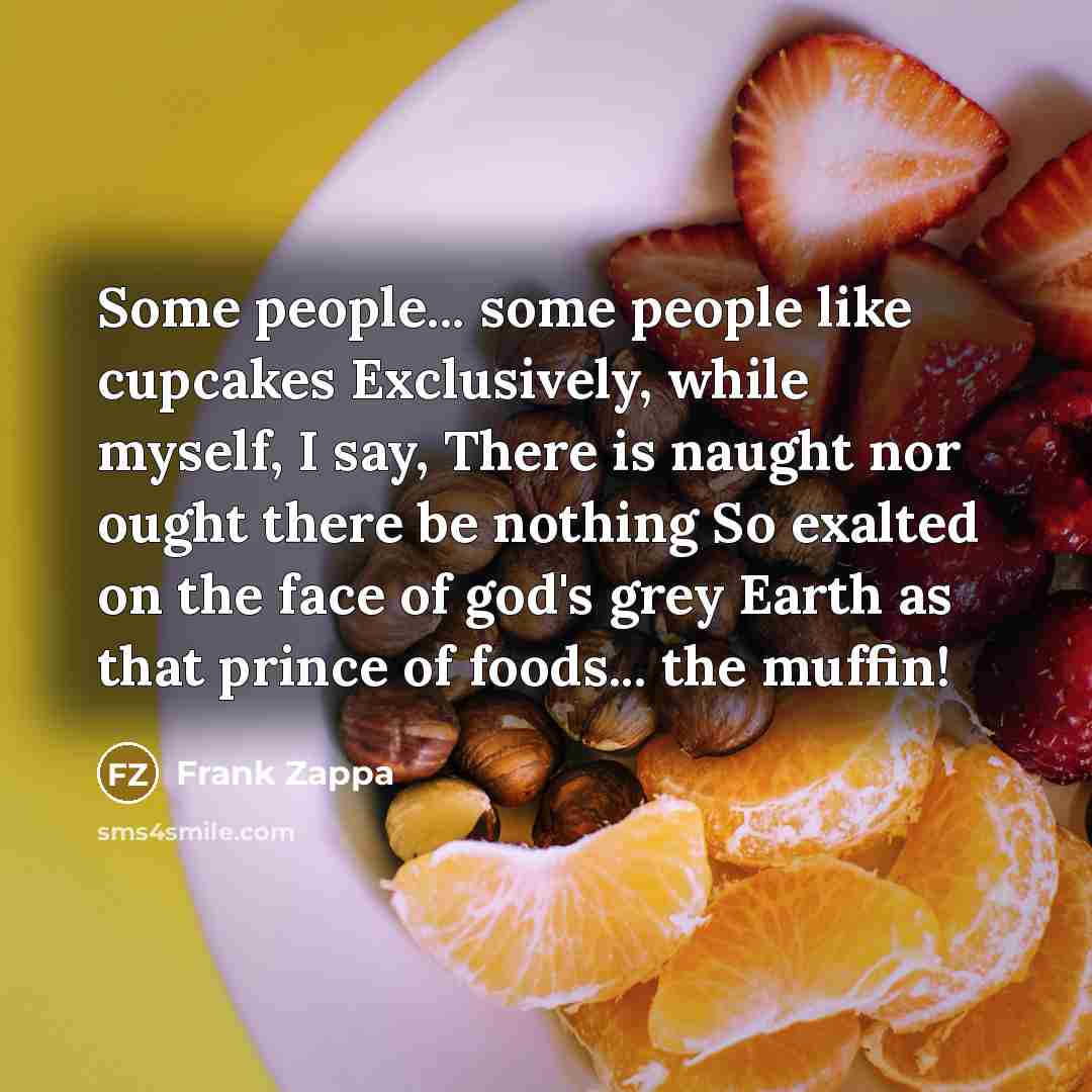 “Some people... some people like cupcakes Exclusively, while myself, I say, There is naught nor ought there be nothing So exalted on the face of god's grey Earth as that prince of foods... the muffin!” quote by Frank Zappa